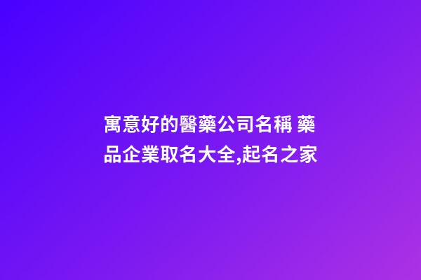 寓意好的醫藥公司名稱 藥品企業取名大全,起名之家